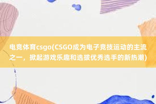 电竞体育csgo(CSGO成为电子竞技运动的主流之一，掀起游戏乐趣和选拔优秀选手的新热潮)