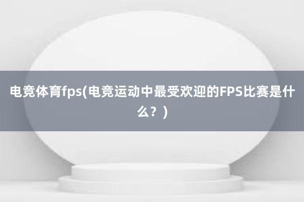 电竞体育fps(电竞运动中最受欢迎的FPS比赛是什么？)