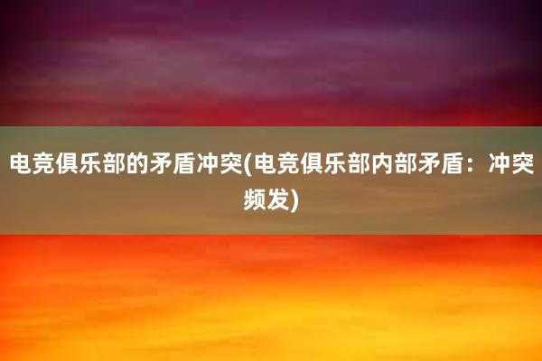 电竞俱乐部的矛盾冲突(电竞俱乐部内部矛盾：冲突频发)