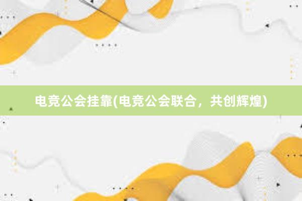 电竞公会挂靠(电竞公会联合，共创辉煌)