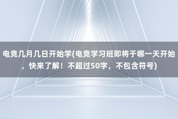 电竞几月几日开始学(电竞学习班即将于哪一天开始，快来了解！不超过50字，不包含符号)