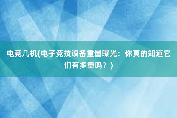 电竞几机(电子竞技设备重量曝光：你真的知道它们有多重吗？)