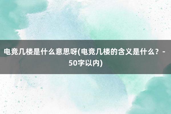 电竞几楼是什么意思呀(电竞几楼的含义是什么？- 50字以内)