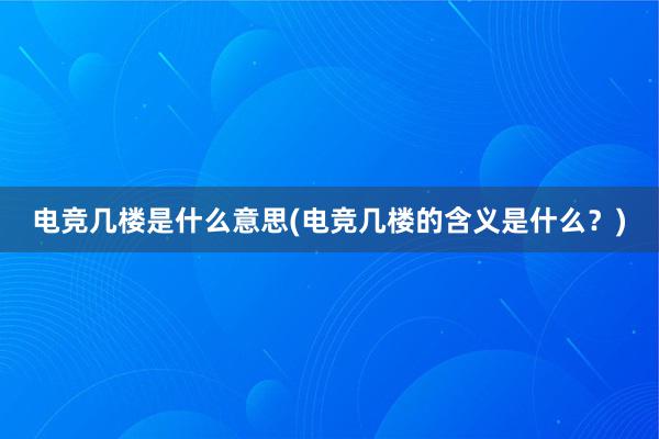 电竞几楼是什么意思(电竞几楼的含义是什么？)