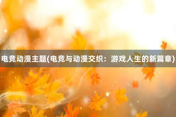 电竞动漫主题(电竞与动漫交织：游戏人生的新篇章)