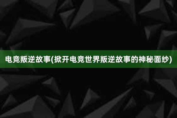 电竞叛逆故事(掀开电竞世界叛逆故事的神秘面纱)