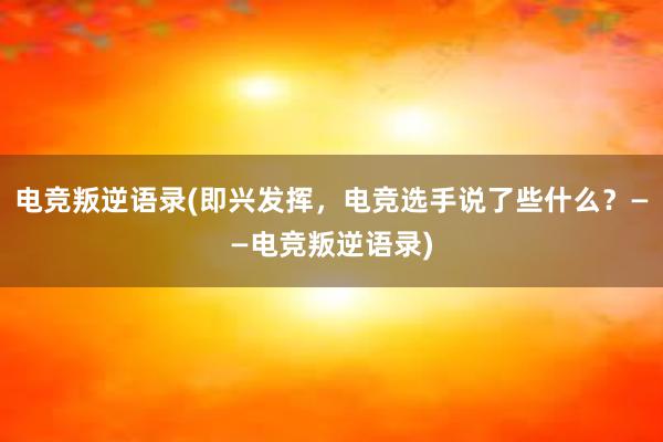 电竞叛逆语录(即兴发挥，电竞选手说了些什么？——电竞叛逆语录)