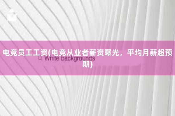 电竞员工工资(电竞从业者薪资曝光，平均月薪超预期)