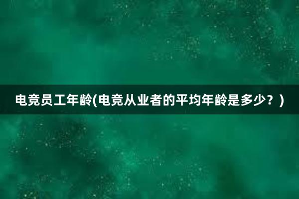 电竞员工年龄(电竞从业者的平均年龄是多少？)