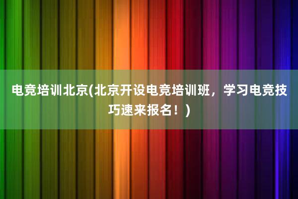 电竞培训北京(北京开设电竞培训班，学习电竞技巧速来报名！)