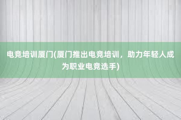 电竞培训厦门(厦门推出电竞培训，助力年轻人成为职业电竞选手)