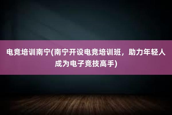 电竞培训南宁(南宁开设电竞培训班，助力年轻人成为电子竞技高手)