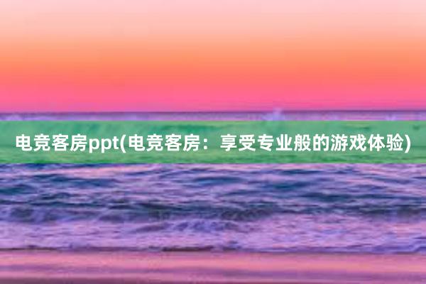 电竞客房ppt(电竞客房：享受专业般的游戏体验)