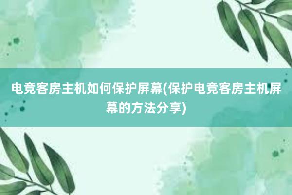 电竞客房主机如何保护屏幕(保护电竞客房主机屏幕的方法分享)