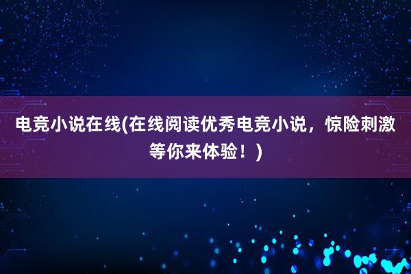 电竞小说在线(在线阅读优秀电竞小说，惊险刺激等你来体验！)