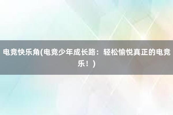 电竞快乐角(电竞少年成长路：轻松愉悦真正的电竞乐！)