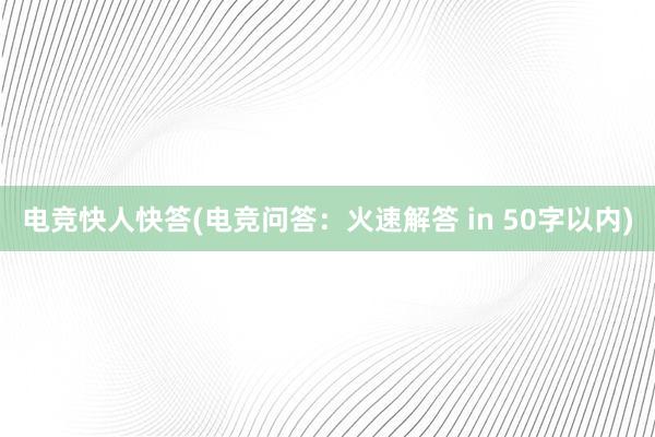 电竞快人快答(电竞问答：火速解答 in 50字以内)