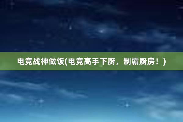 电竞战神做饭(电竞高手下厨，制霸厨房！)