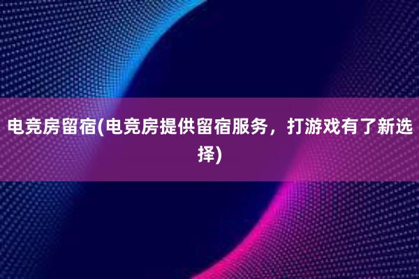 电竞房留宿(电竞房提供留宿服务，打游戏有了新选择)