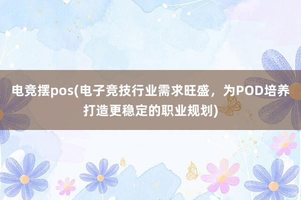 电竞摆pos(电子竞技行业需求旺盛，为POD培养打造更稳定的职业规划)