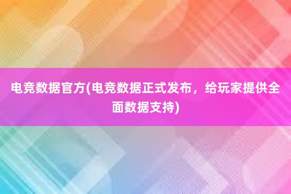 电竞数据官方(电竞数据正式发布，给玩家提供全面数据支持)