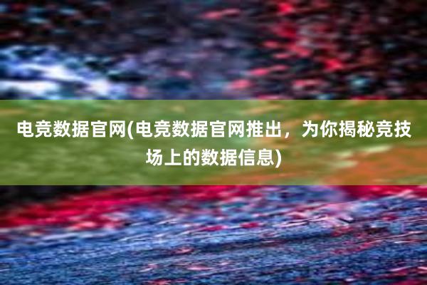 电竞数据官网(电竞数据官网推出，为你揭秘竞技场上的数据信息)