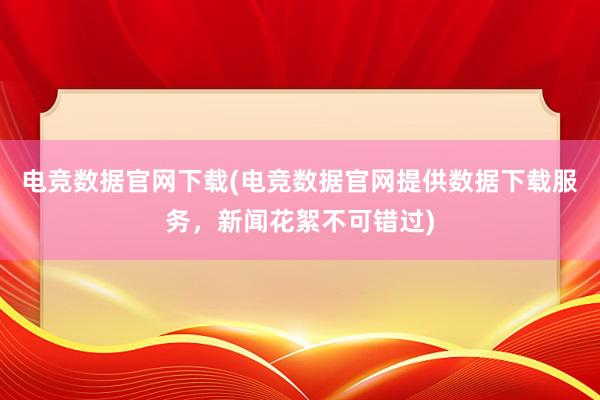 电竞数据官网下载(电竞数据官网提供数据下载服务，新闻花絮不可错过)