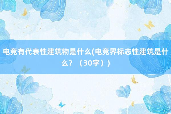 电竞有代表性建筑物是什么(电竞界标志性建筑是什么？（30字）)