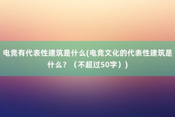 电竞有代表性建筑是什么(电竞文化的代表性建筑是什么？（不超过50字）)