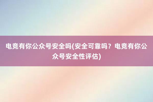 电竞有你公众号安全吗(安全可靠吗？电竞有你公众号安全性评估)