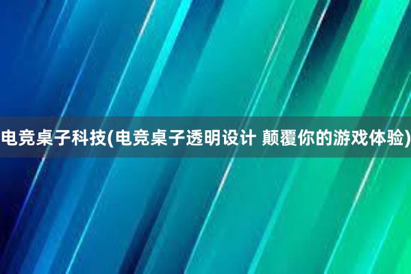 电竞桌子科技(电竞桌子透明设计 颠覆你的游戏体验)