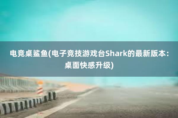 电竞桌鲨鱼(电子竞技游戏台Shark的最新版本：桌面快感升级)