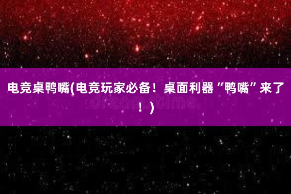 电竞桌鸭嘴(电竞玩家必备！桌面利器“鸭嘴”来了！)