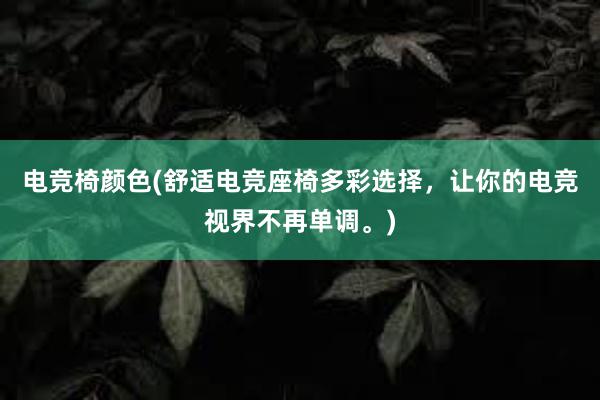 电竞椅颜色(舒适电竞座椅多彩选择，让你的电竞视界不再单调。)