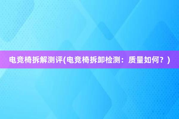 电竞椅拆解测评(电竞椅拆卸检测：质量如何？)