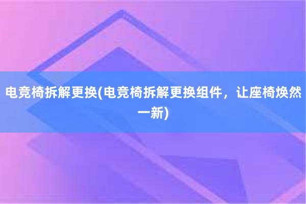 电竞椅拆解更换(电竞椅拆解更换组件，让座椅焕然一新)