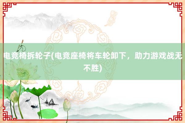 电竞椅拆轮子(电竞座椅将车轮卸下，助力游戏战无不胜)