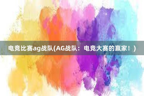 电竞比赛ag战队(AG战队：电竞大赛的赢家！)