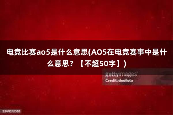 电竞比赛ao5是什么意思(AO5在电竞赛事中是什么意思？【不超50字】)