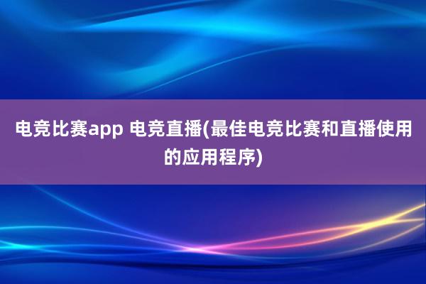 电竞比赛app 电竞直播(最佳电竞比赛和直播使用的应用程序)