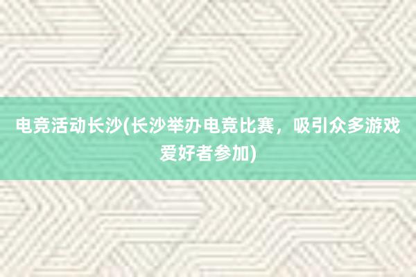 电竞活动长沙(长沙举办电竞比赛，吸引众多游戏爱好者参加)