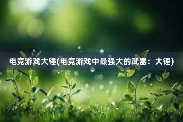 电竞游戏大锤(电竞游戏中最强大的武器：大锤)