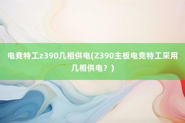 电竞特工z390几相供电(Z390主板电竞特工采用几相供电？)