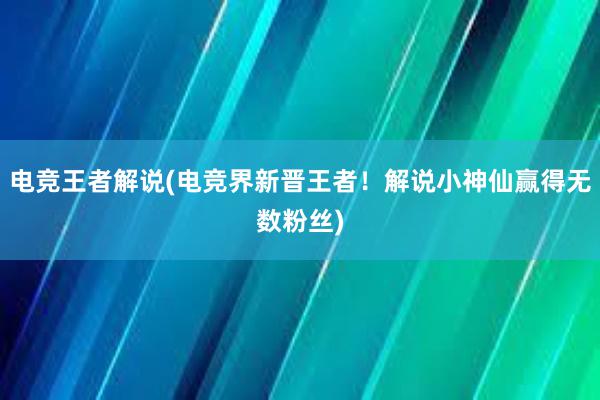 电竞王者解说(电竞界新晋王者！解说小神仙赢得无数粉丝)