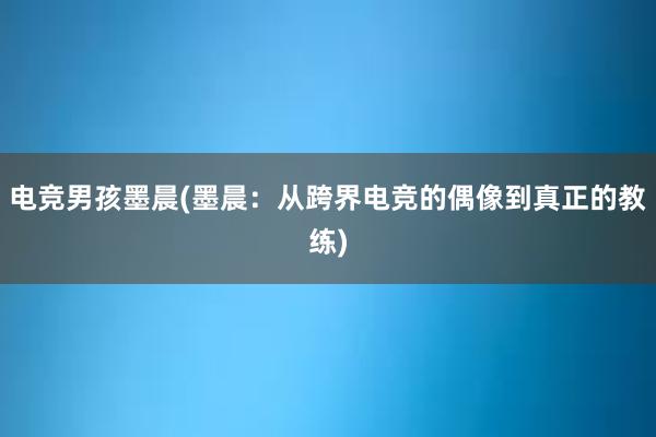 电竞男孩墨晨(墨晨：从跨界电竞的偶像到真正的教练)