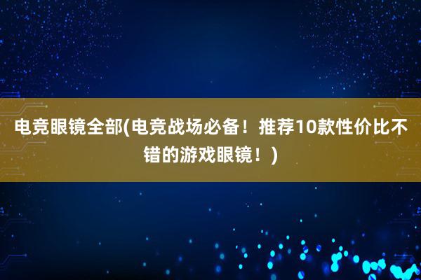 电竞眼镜全部(电竞战场必备！推荐10款性价比不错的游戏眼镜！)