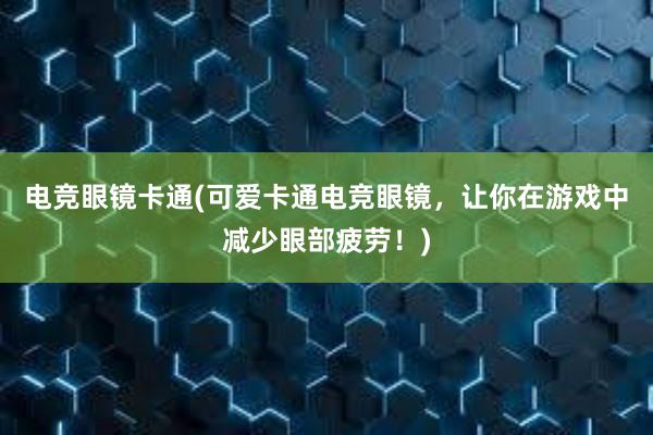 电竞眼镜卡通(可爱卡通电竞眼镜，让你在游戏中减少眼部疲劳！)