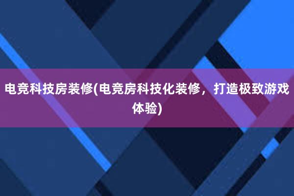 电竞科技房装修(电竞房科技化装修，打造极致游戏体验)