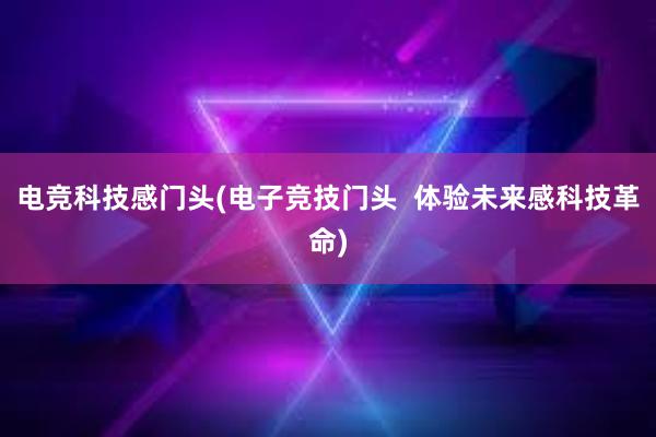 电竞科技感门头(电子竞技门头  体验未来感科技革命)