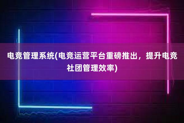 电竞管理系统(电竞运营平台重磅推出，提升电竞社团管理效率)